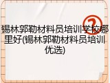 锡林郭勒材料员培训学校哪里好(锡林郭勒材料员培训优选)