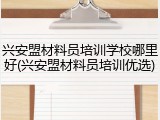 兴安盟材料员培训学校哪里好(兴安盟材料员培训优选)