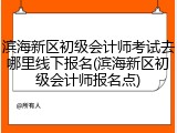 滨海新区初级会计师考试去哪里线下报名(滨海新区初级会计师报名点)