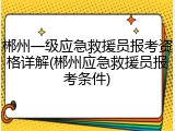 郴州一级应急救援员报考资格详解(郴州应急救援员报考条件)