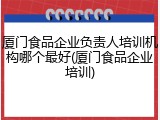 厦门食品企业负责人培训机构哪个最好(厦门食品企业培训)