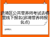武清区公共营养师考试去哪里线下报名(武清营养师报名点)