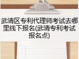 武清区专利代理师考试去哪里线下报名(武清专利考试报名点)