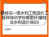 攀枝花一级水利工程造价工程师培训学校哪里好(攀枝花水利造价培训)