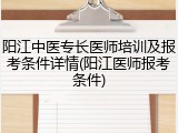 阳江中医专长医师培训及报考条件详情(阳江医师报考条件)