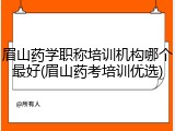 眉山药学职称培训机构哪个最好(眉山药考培训优选)