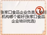 张家口食品企业负责人培训机构哪个最好(张家口食品企业培训优选)