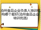 沧州食品企业负责人培训机构哪个最好(沧州食品企业培训优选)