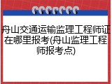 舟山交通运输监理工程师证在哪里报考(舟山监理工程师报考点)