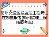 衢州交通运输监理工程师证在哪里报考(衢州监理工程师报考点)