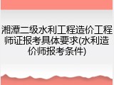 湘潭二级水利工程造价工程师证报考具体要求(水利造价师报考条件)