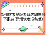 鄂州软考高级考试去哪里线下报名(鄂州软考报名点)