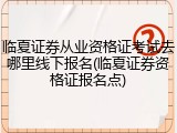 临夏证券从业资格证考试去哪里线下报名(临夏证券资格证报名点)