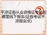 平凉证券从业资格证考试去哪里线下报名(证券考试平凉报名点)