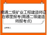 南通二级矿业工程建造师证在哪里报考(南通二级建造师报考点)