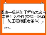 娄底一级消防工程师怎么考需要什么条件(娄底一级消防工程师报考条件)