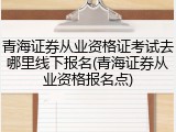 青海证券从业资格证考试去哪里线下报名(青海证券从业资格报名点)
