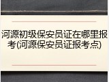 河源初级保安员证在哪里报考(河源保安员证报考点)