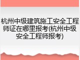 杭州中级建筑施工安全工程师证在哪里报考(杭州中级安全工程师报考)