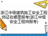 浙江中级建筑施工安全工程师证在哪里报考(浙江中级安全工程师报考)