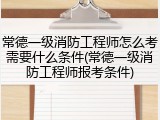 常德一级消防工程师怎么考需要什么条件(常德一级消防工程师报考条件)