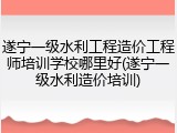 遂宁一级水利工程造价工程师培训学校哪里好(遂宁一级水利造价培训)