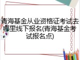 青海基金从业资格证考试去哪里线下报名(青海基金考试报名点)