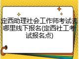 定西助理社会工作师考试去哪里线下报名(定西社工考试报名点)