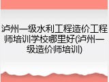 泸州一级水利工程造价工程师培训学校哪里好(泸州一级造价师培训)