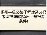 扬州一级公路工程建造师报考资格详解(扬州一建报考条件)