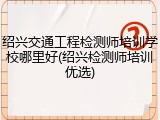 绍兴交通工程检测师培训学校哪里好(绍兴检测师培训优选)