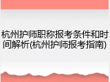 杭州护师职称报考条件和时间解析(杭州护师报考指南)
