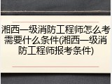 湘西一级消防工程师怎么考需要什么条件(湘西一级消防工程师报考条件)