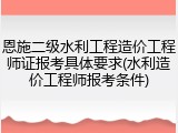 恩施二级水利工程造价工程师证报考具体要求(水利造价工程师报考条件)