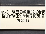 绍兴一级应急救援员报考资格详解(绍兴应急救援员报考条件)