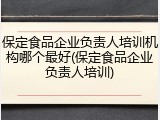 保定食品企业负责人培训机构哪个最好(保定食品企业负责人培训)