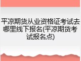 平凉期货从业资格证考试去哪里线下报名(平凉期货考试报名点)