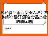 邢台食品企业负责人培训机构哪个最好(邢台食品企业培训优选)