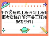 平谷区建筑工程咨询工程师报考资格详解(平谷工程师报考条件)