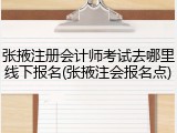 张掖注册会计师考试去哪里线下报名(张掖注会报名点)