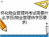 怀化物业管理师考试需要什么学历(物业管理师学历要求)