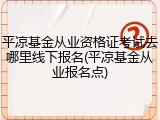 平凉基金从业资格证考试去哪里线下报名(平凉基金从业报名点)