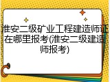 淮安二级矿业工程建造师证在哪里报考(淮安二级建造师报考)