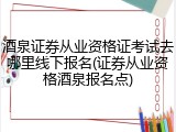 酒泉证券从业资格证考试去哪里线下报名(证券从业资格酒泉报名点)