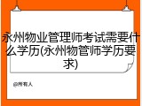 永州物业管理师考试需要什么学历(永州物管师学历要求)