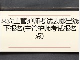 来宾主管护师考试去哪里线下报名(主管护师考试报名点)