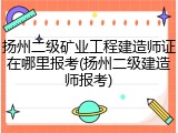 扬州二级矿业工程建造师证在哪里报考(扬州二级建造师报考)