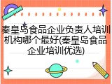秦皇岛食品企业负责人培训机构哪个最好(秦皇岛食品企业培训优选)