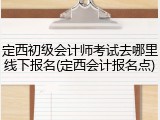 定西初级会计师考试去哪里线下报名(定西会计报名点)