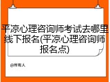 平凉心理咨询师考试去哪里线下报名(平凉心理咨询师报名点)